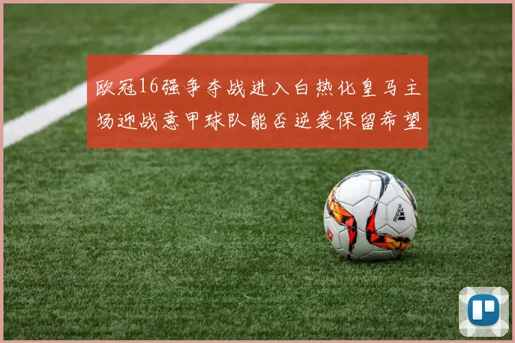 欧冠16强争夺战进入白热化皇马主场迎战意甲球队能否逆袭保留希望