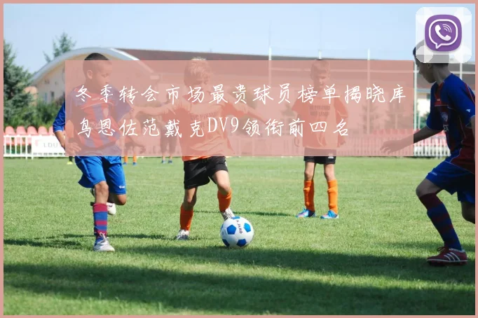 冬季转会市场最贵球员榜单揭晓库鸟恩佐范戴克DV9领衔前四名
