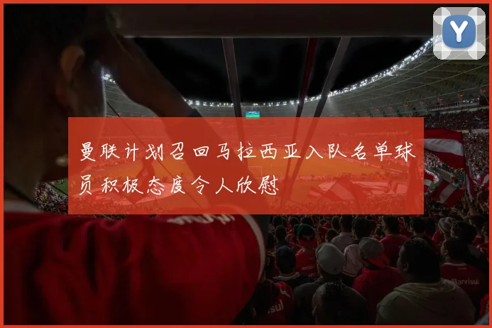 曼联计划召回马拉西亚入队名单球员积极态度令人欣慰