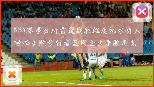 NBA赛事分析雷霆战胜雄鹿凯尔特人轻松击败步行者篮网全力争胜尼克斯