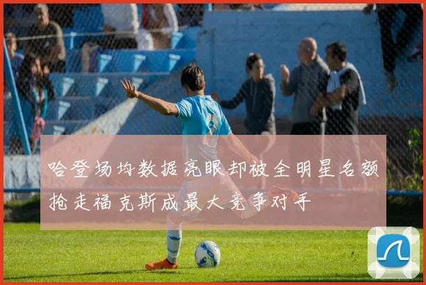 哈登场均数据亮眼却被全明星名额抢走福克斯成最大竞争对手