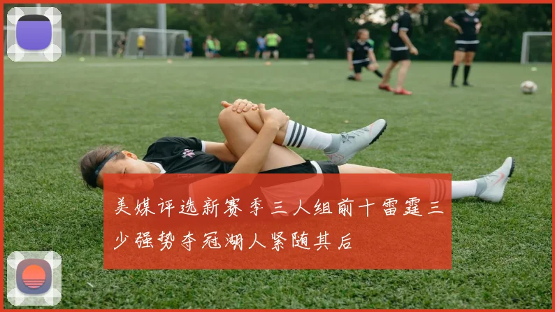 美媒评选新赛季三人组前十雷霆三少强势夺冠湖人紧随其后