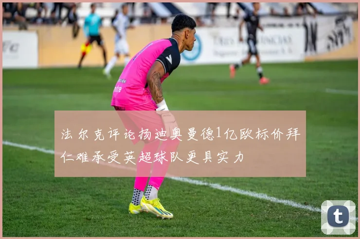 法尔克评论扬迪奥曼德1亿欧标价拜仁难承受英超球队更具实力