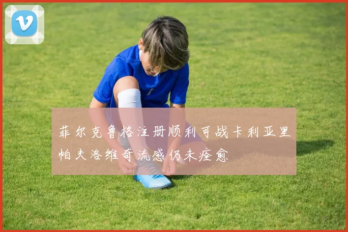 菲尔克鲁格注册顺利可战卡利亚里帕夫洛维奇流感仍未痊愈