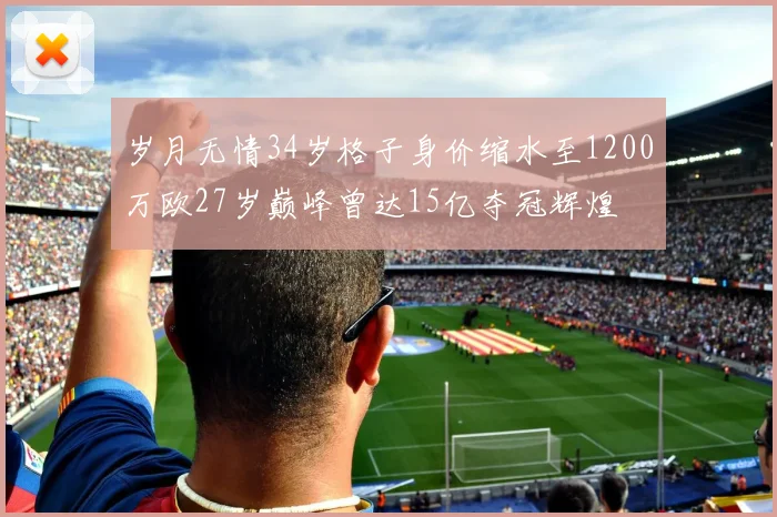 岁月无情34岁格子身价缩水至1200万欧27岁巅峰曾达15亿夺冠辉煌