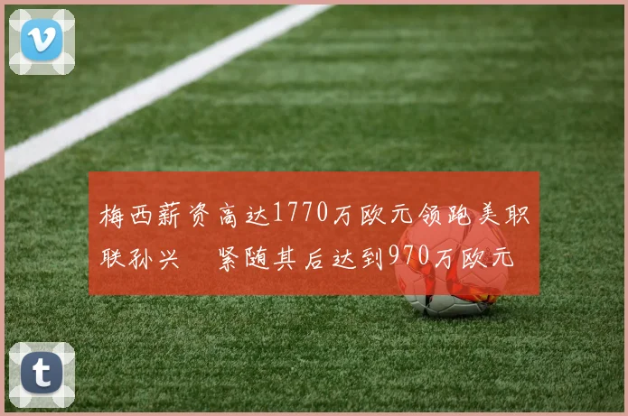 梅西薪资高达1770万欧元领跑美职联孙兴慜紧随其后达到970万欧元