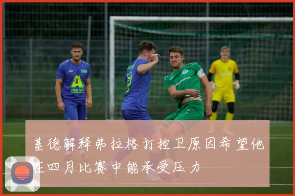 基德解释弗拉格打控卫原因希望他在四月比赛中能承受压力