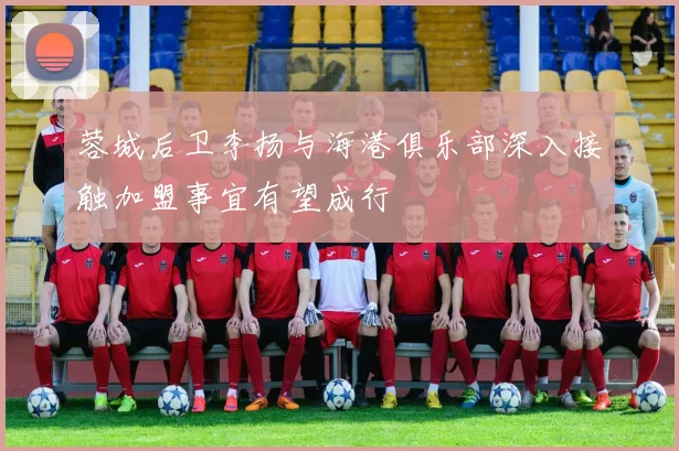 蓉城后卫李扬与海港俱乐部深入接触加盟事宜有望成行
