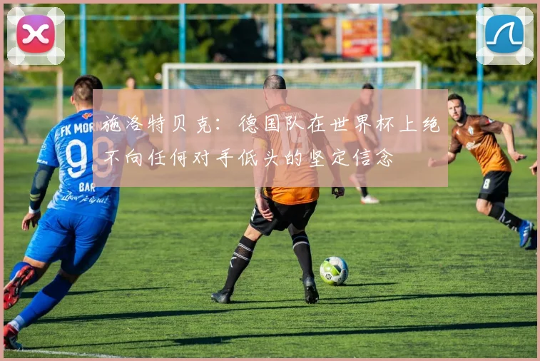 施洛特贝克：德国队在世界杯上绝不向任何对手低头的坚定信念