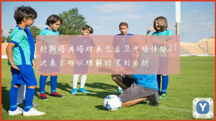 科斯塔库塔对米兰后卫开场传球27次表示难以理解的深刻分析