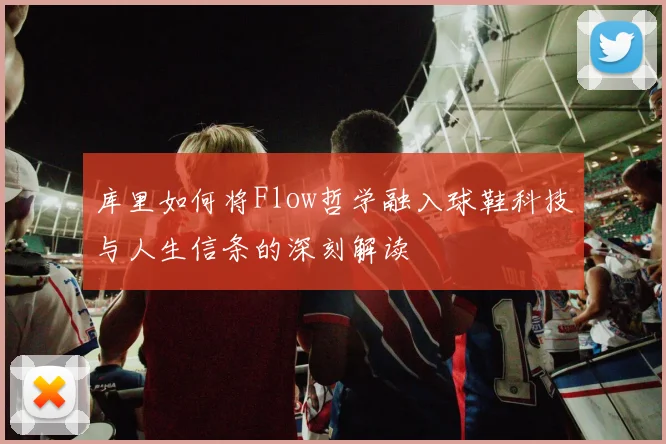 库里如何将Flow哲学融入球鞋科技与人生信条的深刻解读
