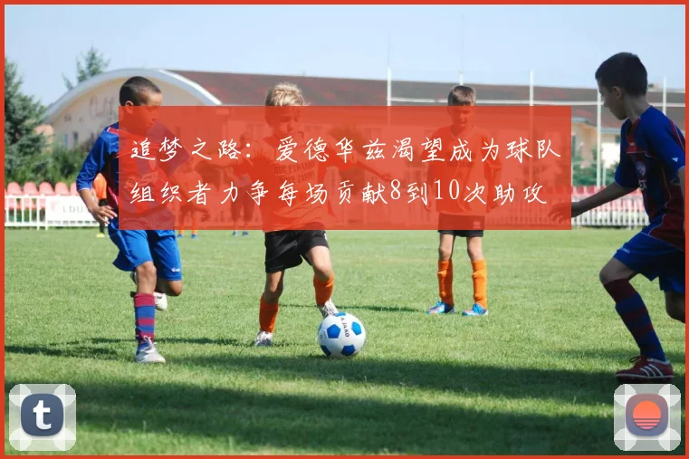 追梦之路：爱德华兹渴望成为球队组织者力争每场贡献8到10次助攻