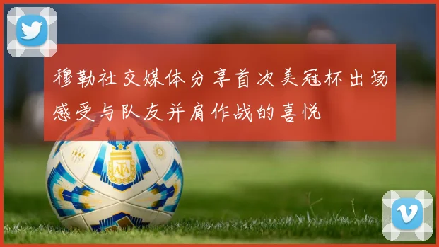 穆勒社交媒体分享首次美冠杯出场感受与队友并肩作战的喜悦