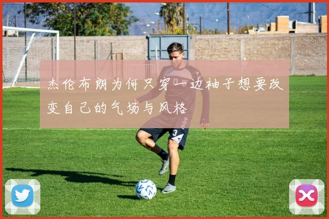 杰伦布朗为何只穿一边袖子想要改变自己的气场与风格