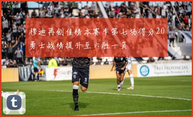 穆迪再创佳绩本赛季第七场得分20勇士战绩提升至六胜一负