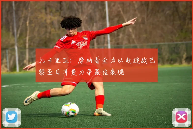 扎卡里亚：摩纳哥全力以赴迎战巴黎圣日耳曼力争最佳表现