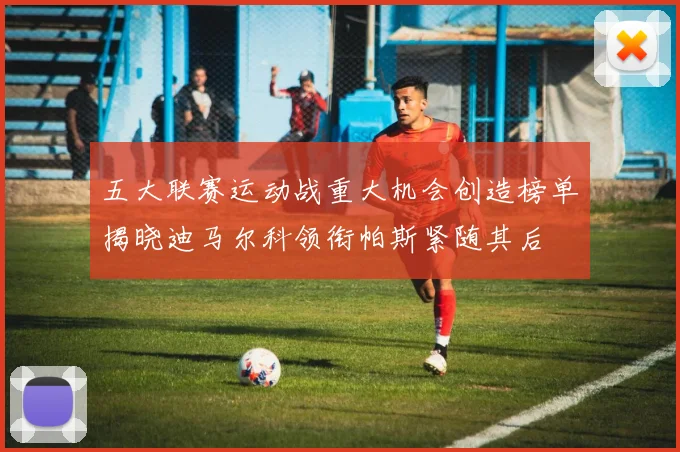 五大联赛运动战重大机会创造榜单揭晓迪马尔科领衔帕斯紧随其后