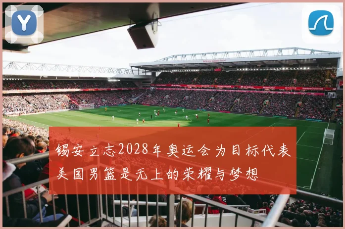 锡安立志2028年奥运会为目标代表美国男篮是无上的荣耀与梦想