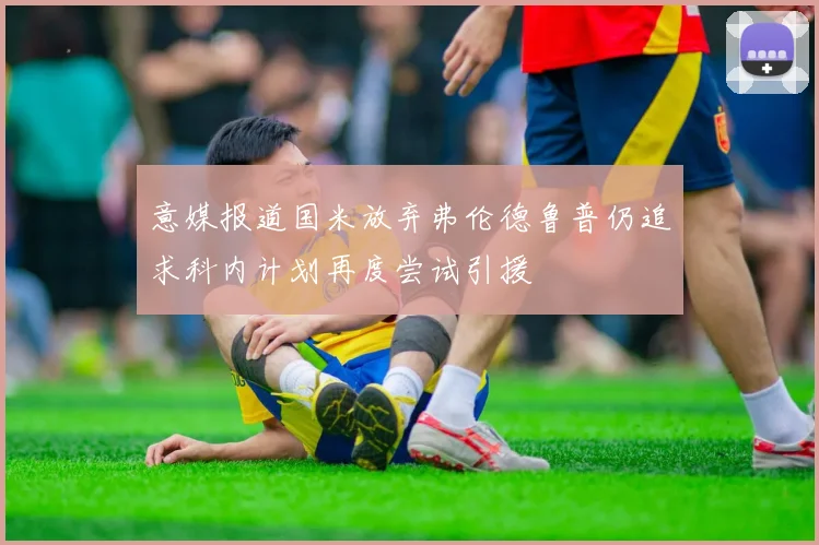 意媒报道国米放弃弗伦德鲁普仍追求科内计划再度尝试引援