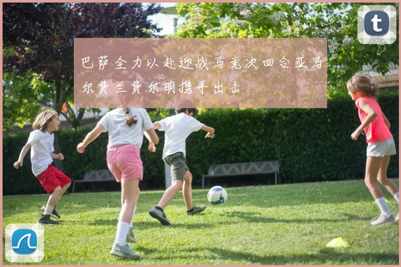 巴萨全力以赴迎战马竞次回合亚马尔费兰费尔明携手出击