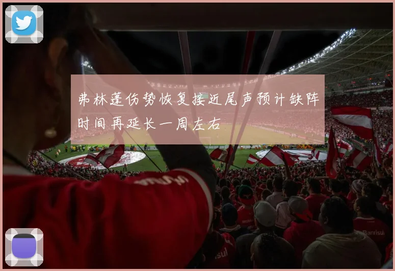 弗林蓬伤势恢复接近尾声预计缺阵时间再延长一周左右
