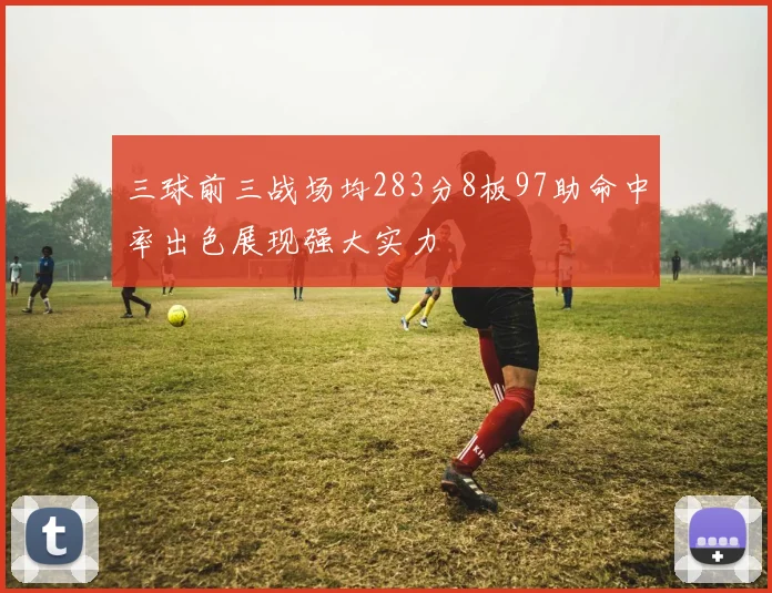 三球前三战场均283分8板97助命中率出色展现强大实力