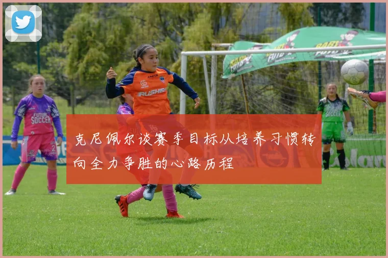 克尼佩尔谈赛季目标从培养习惯转向全力争胜的心路历程